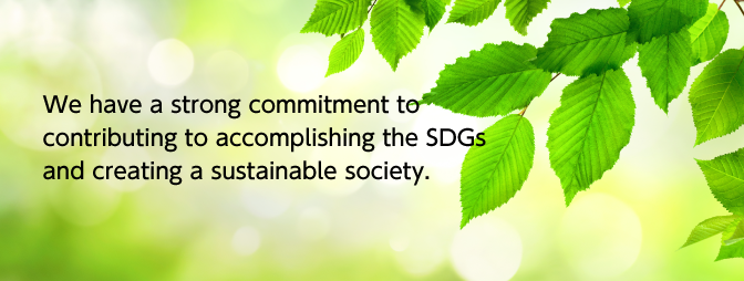 We have a strong commitment to contributing to accomplishing the SDGs and creating a sustainable society.