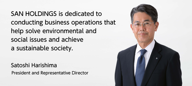 SAN HOLDINGS is dedicated to conducting business operations that help solve environmental and social issues and achieve a sustainable society./ Satoshi Harishima President and Representative Director